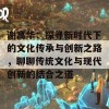 谢高华：探寻新时代下的文化传承与创新之路，聊聊传统文化与现代创新的结合之道