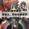 yandex俄罗斯引擎进入，开启全新搜索体验，绝对值得一试！