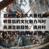 亚洲伊人久久大香线蕉啊背后的文化魅力与时尚潮流新趋势：揭开时尚与文化的神秘面纱