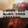 ps视频教学：轻松掌握ps技巧，让你的设计更出色和独特！