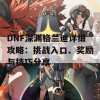 DNF深渊格兰迪详细攻略：挑战入口、奖励与技巧分享