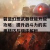 碧蓝幻想武器技能升级攻略：提升战斗力的实用技巧与顺序解析