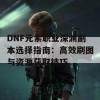 DNF元素职业深渊副本选择指南：高效刷图与资源获取技巧