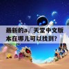 最新的а√天堂中文版本在哪儿可以找到？