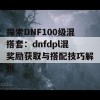 探索DNF100级混搭套：dnfdpl混奖励获取与搭配技巧解析