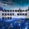 与绝地求生相媲美的手机游戏推荐，畅享刺激战斗体验