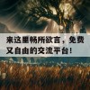 来这里畅所欲言，免费又自由的交流平台！