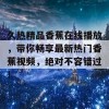 久热精品香蕉在线播放，带你畅享最新热门香蕉视频，绝对不容错过！