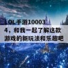 LOL手游100034，和我一起了解这款游戏的新玩法和乐趣吧！