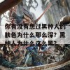 你有没有想过黑种人的肤色为什么那么深？黑种人为什么这么黑？