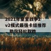 2021年皇室战争2v2模式最强卡组推荐，助你轻松取胜