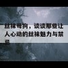 丝袜母狗，谈谈那些让人心动的丝袜魅力与禁忌