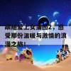 跟随爱上女蒲团2，感受那份温暖与激情的浪漫之旅！