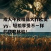 成人午夜精品大作欧美yy，轻松享受不一样的夜晚体验！