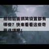 拍拍后面搞笑设置都有哪些？快来看看这些奇葩选项吧！