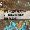 跟着小蓝彩虹男Gary一起听2023年的音乐作品吧！