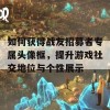 如何获得战友招募者专属头像框，提升游戏社交地位与个性展示