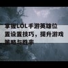 掌握LOL手游英雄位置设置技巧，提升游戏策略与胜率