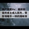 国产性爱Av：精彩纷呈的本土成人影片，带你领略不一样的视听享受！