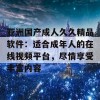 亚洲国产成人久久精品软件：适合成年人的在线视频平台，尽情享受丰富内容