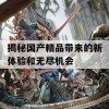 揭秘国产精品带来的新体验和无尽机会