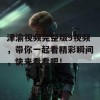 津渝视频完整版9视频，带你一起看精彩瞬间，快来看看吧！