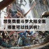 想免费看斗罗大陆全集，哪里可以找到啊？