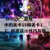 探秘“build a bridge”游戏中的关卡15和关卡13：桥梁设计技巧与挑战分析