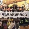 龙年快乐电影4444dvd永久带你领略无尽欢乐与梦想的奇幻之旅，让我们一起畅游在欢乐与梦想的海洋中！