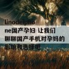 linodeiphone国产孕妇 让我们聊聊国产手机对孕妈的影响和选择吧