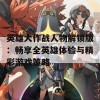 英雄大作战人物解锁版：畅享全英雄体验与精彩游戏策略