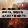 WBBBB搡BBBB搡BBBB，聊聊那些让人欲罢不能的精彩瞬间和故事！