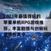 2023年最值得玩的苹果单机RPG游戏推荐，丰富剧情与创新玩法尽在其中