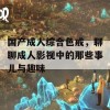 国产成人综合色戒，聊聊成人影视中的那些事儿与趣味