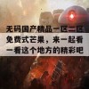 无码国产精品一区二区免费式芒果，来一起看一看这个地方的精彩吧！