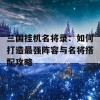 三国挂机名将录：如何打造最强阵容与名将搭配攻略