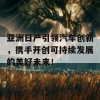 亚洲日产引领汽车创新，携手开创可持续发展的美好未来！