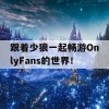 跟着少狼一起畅游OnlyFans的世界！