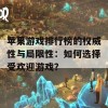 苹果游戏排行榜的权威性与局限性：如何选择受欢迎游戏？