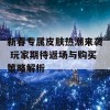 新春专属皮肤热潮来袭 玩家期待返场与购买策略解析