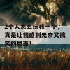 2个人怎么玩我一个，真是让我感到无奈又搞笑的局面！