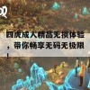 四虎成人精品无损体验，带你畅享无码无极限！