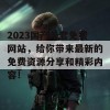 2023国产无套免费网站，给你带来最新的免费资源分享和精彩内容！