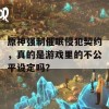 原神强制催眠侵犯契约，真的是游戏里的不公平设定吗？