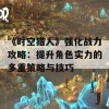 《时空猎人》强化战力攻略：提升角色实力的多重策略与技巧