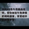 日韩AV色午夜精品无码，带你体验午夜激情的视听盛宴，享受绝妙的视觉享受！