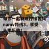 带你一起畅玩柠檬视频namv路线3，享受无限乐趣！