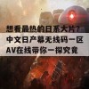 想看最热的日系大片？中文日产幕无线码一区AV在线带你一探究竟！