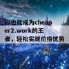 你也能成为cheaper2.work的王者，轻松实现价格优势！