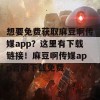 想要免费获取麻豆啊传媒app？这里有下载链接！麻豆啊传媒app官网下载免费